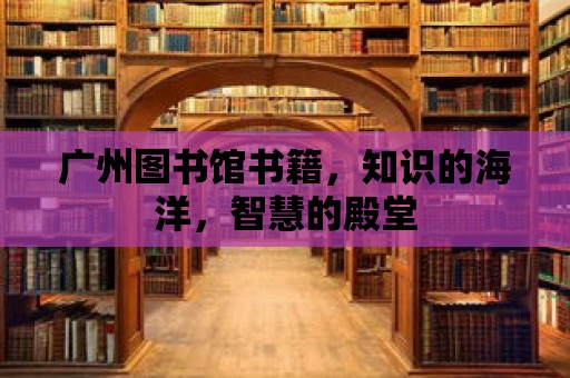 廣州圖書館書籍，知識的海洋，智慧的殿堂