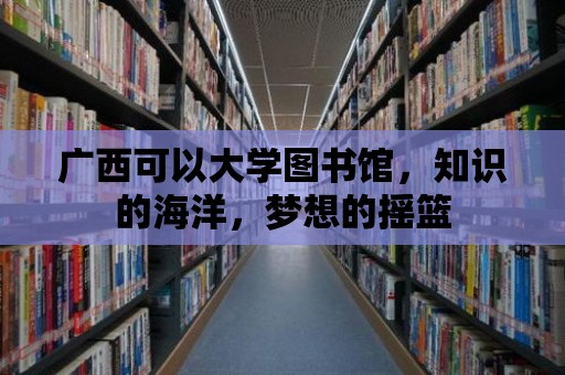 廣西可以大學圖書館，知識的海洋，夢想的搖籃