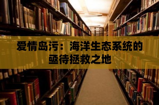 愛情島污：海洋生態系統的亟待拯救之地