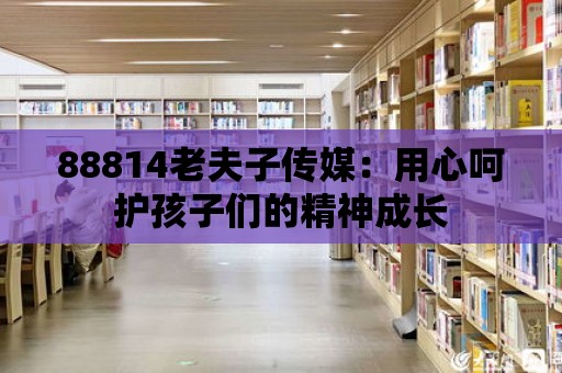 88814老夫子傳媒：用心呵護孩子們的精神成長