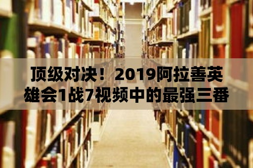 頂級(jí)對(duì)決！2019阿拉善英雄會(huì)1戰(zhàn)7視頻中的最強(qiáng)三番戰(zhàn)