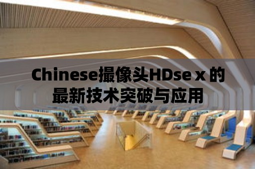 Chinese撮像頭HDseⅹ的最新技術突破與應用