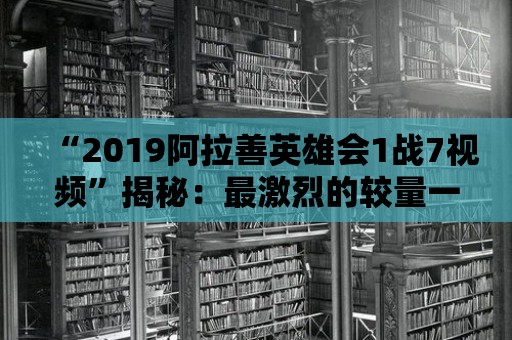 “2019阿拉善英雄會1戰7視頻”揭秘：最激烈的較量一觸即發！