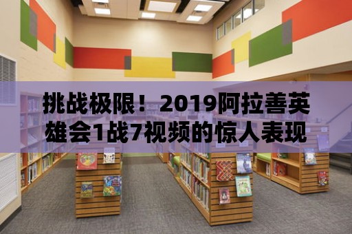 挑戰極限！2019阿拉善英雄會1戰7視頻的驚人表現