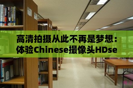 高清拍攝從此不再是夢想：體驗Chinese撮像頭HDseⅹ的強大功能