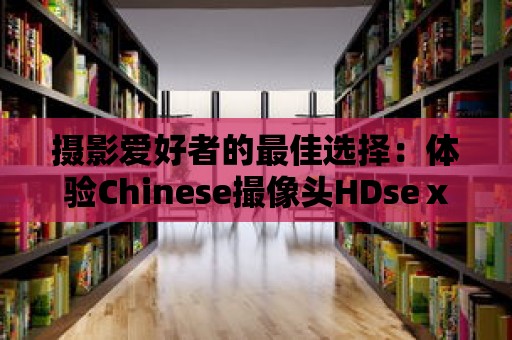 攝影愛好者的最佳選擇：體驗Chinese撮像頭HDseⅹ所帶來的卓越性能