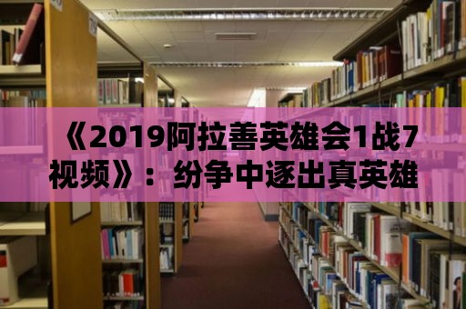 《2019阿拉善英雄會1戰7視頻》：紛爭中逐出真英雄！