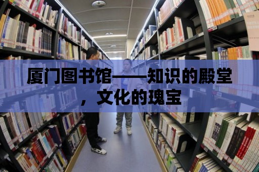 廈門圖書館——知識的殿堂，文化的瑰寶