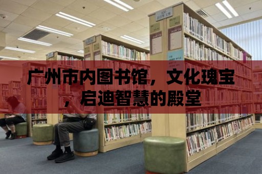 廣州市內圖書館，文化瑰寶，啟迪智慧的殿堂