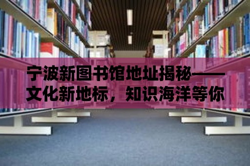 寧波新圖書館地址揭秘——文化新地標，知識海洋等你來！