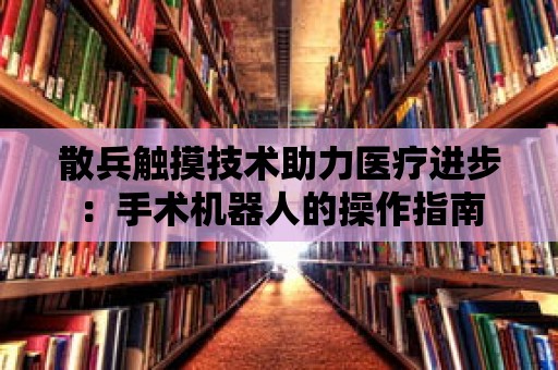 散兵觸摸技術助力醫療進步：手術機器人的操作指南