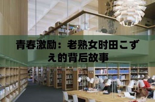 青春激勵：老熟女時田こずえ的背后故事