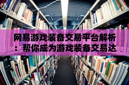 網易游戲裝備交易平臺解析：幫你成為游戲裝備交易達人