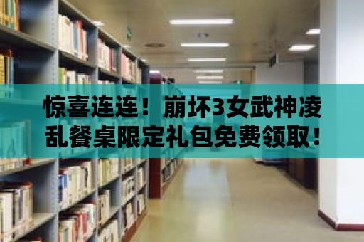 驚喜連連！崩壞3女武神凌亂餐桌限定禮包免費領取！