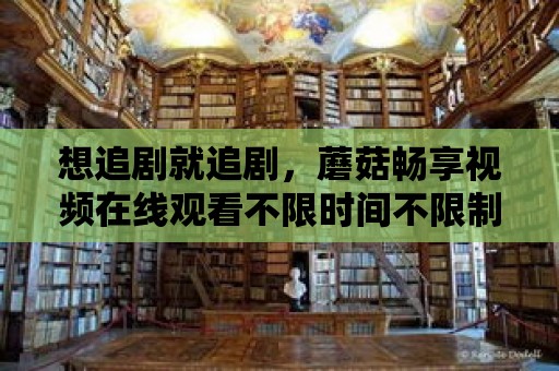 想追劇就追劇，蘑菇暢享視頻在線觀看不限時(shí)間不限制！