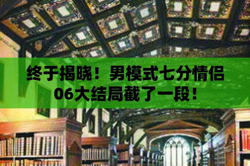 終于揭曉！男模式七分情侶06大結局截了一段！