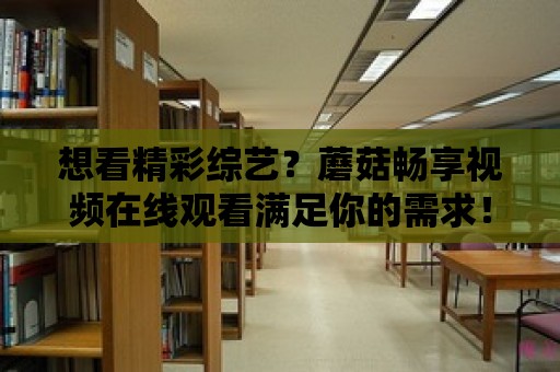 想看精彩綜藝？蘑菇暢享視頻在線觀看滿足你的需求！