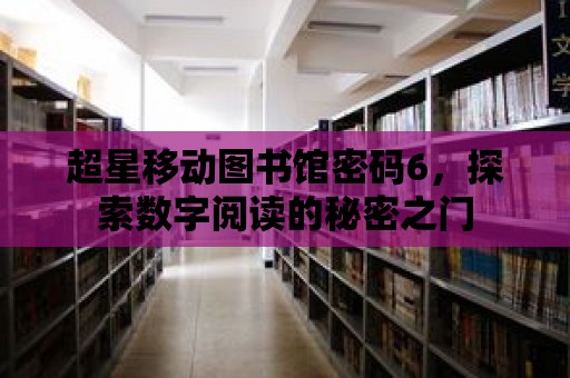 超星移動圖書館密碼6，探索數字閱讀的秘密之門