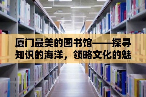 廈門最美的圖書館——探尋知識的海洋，領略文化的魅力