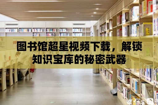 圖書館超星視頻下載，解鎖知識寶庫的秘密武器