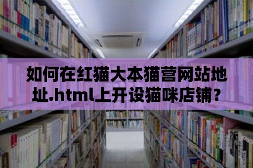 如何在紅貓大本貓營網(wǎng)站地址.html上開設貓咪店鋪？