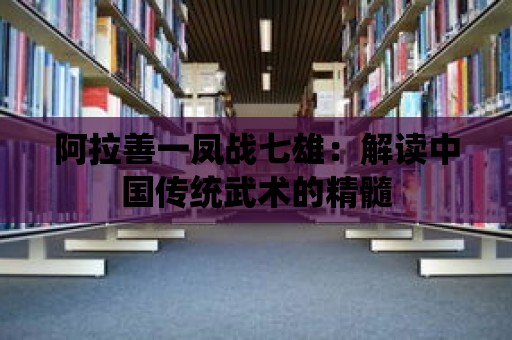 阿拉善一鳳戰七雄：解讀中國傳統武術的精髓