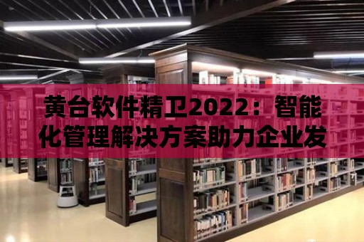 黃臺軟件精衛2022：智能化管理解決方案助力企業發展