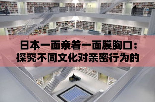 日本一面親著一面膜胸口：探究不同文化對親密行為的態度差異