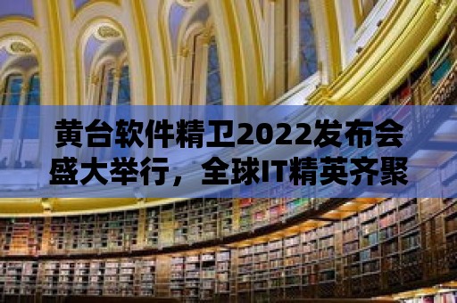 黃臺軟件精衛2022發布會盛大舉行，全球IT精英齊聚