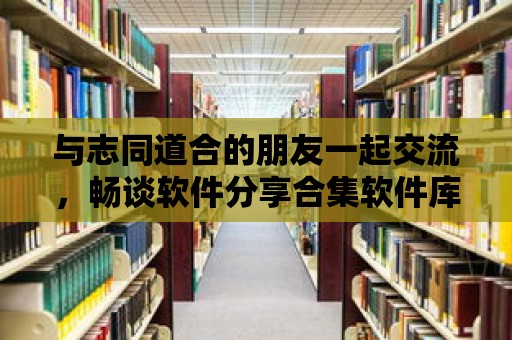 與志同道合的朋友一起交流，暢談軟件分享合集軟件庫QQ群