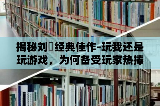 揭秘劉玥經典佳作-玩我還是玩游戲，為何備受玩家熱捧？