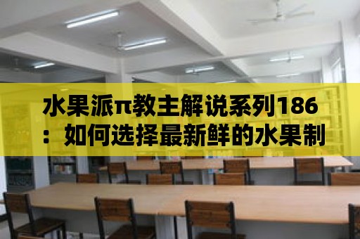 水果派π教主解說系列186：如何選擇最新鮮的水果制作派？