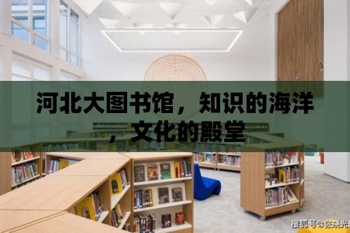 河北大圖書館，知識的海洋，文化的殿堂