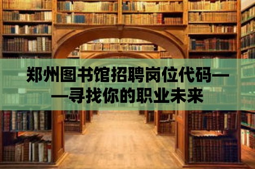 鄭州圖書館招聘崗位代碼——尋找你的職業未來