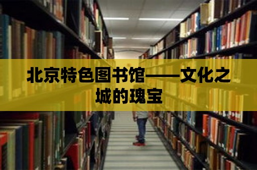 北京特色圖書館——文化之城的瑰寶