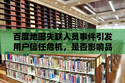 百度地圖失聯(lián)人員事件引發(fā)用戶信任危機，是否影響品牌形象？