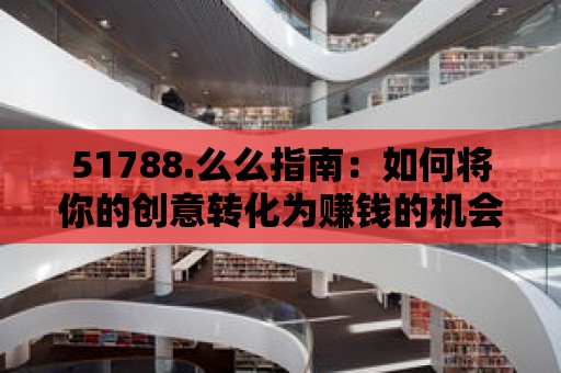 51788.么么指南：如何將你的創意轉化為賺錢的機會？