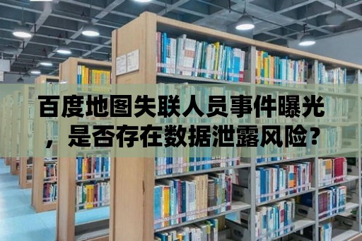 百度地圖失聯人員事件曝光，是否存在數據泄露風險？