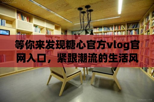 等你來發現糖心官方vlog官網入口，緊跟潮流的生活風尚！