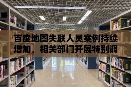 百度地圖失聯人員案例持續增加，相關部門開展特別調查