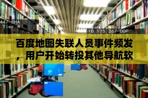 百度地圖失聯人員事件頻發，用戶開始轉投其他導航軟件