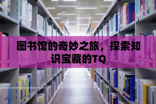 圖書館的奇妙之旅，探索知識寶藏的TQ