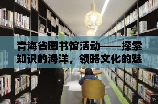 青海省圖書館活動——探索知識的海洋，領略文化的魅力