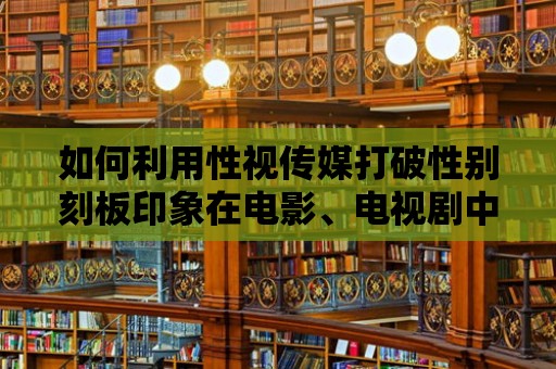 如何利用性視傳媒打破性別刻板印象在電影、電視劇中的呈現