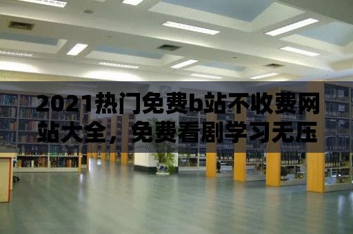 2021熱門免費b站不收費網站大全，免費看劇學習無壓力！