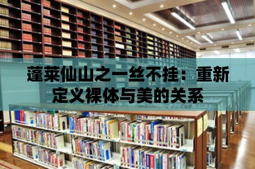 蓬萊仙山之一絲不掛：重新定義裸體與美的關系