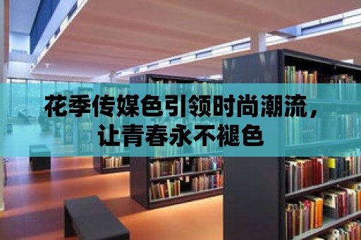 花季傳媒色引領(lǐng)時(shí)尚潮流，讓青春永不褪色