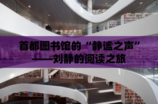 首都圖書館的“靜謐之聲”——劉靜的閱讀之旅