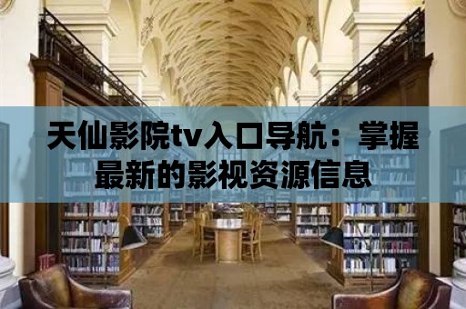 天仙影院tv入口導航：掌握最新的影視資源信息