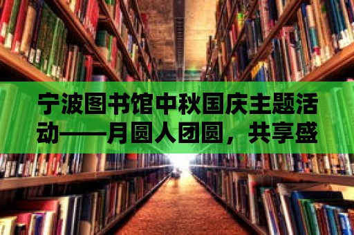 寧波圖書館中秋國慶主題活動——月圓人團圓，共享盛世華章